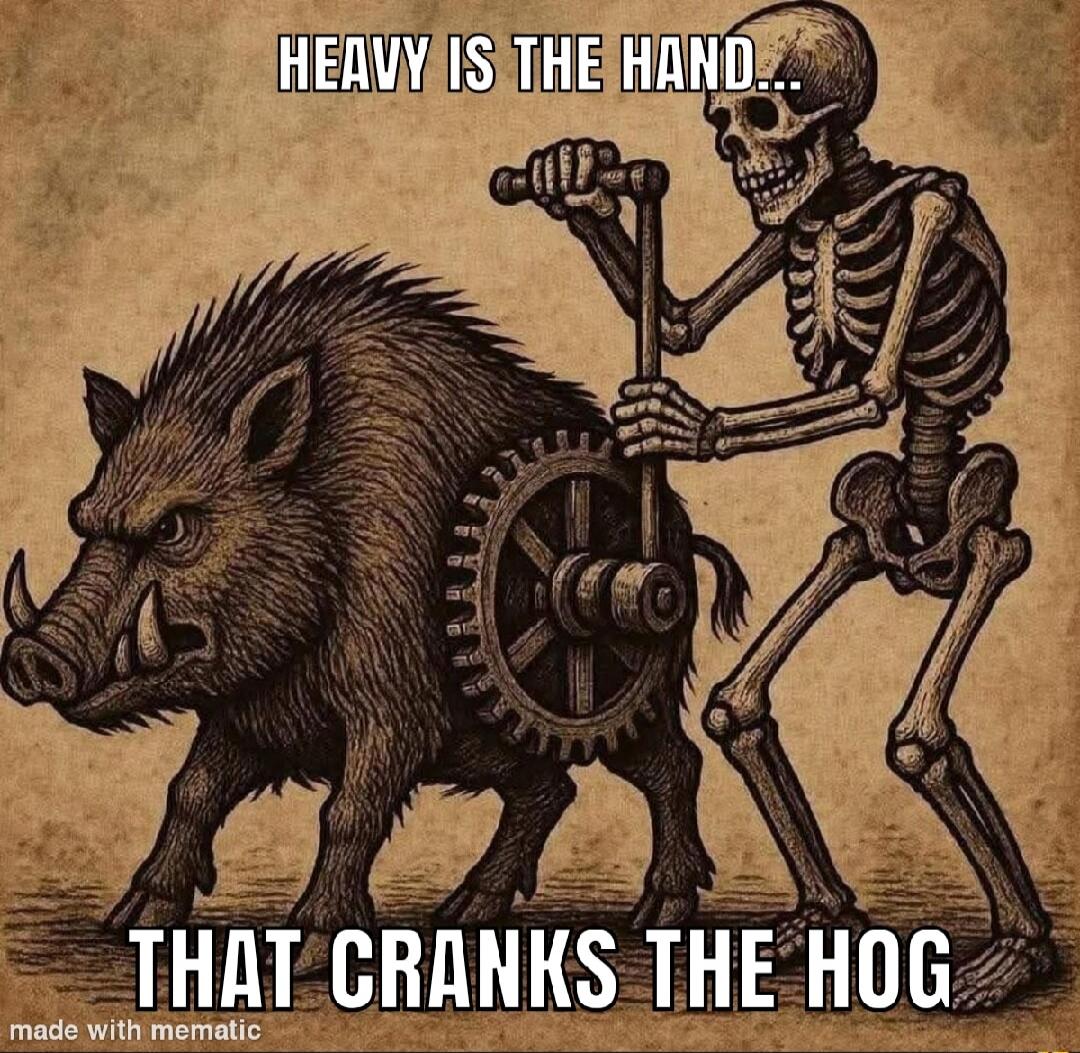 HEAVY IS THE HAND... THAT CRANKS THE HOG
