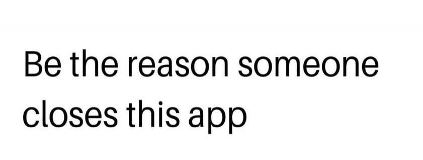 Be the reason someone closes this app
