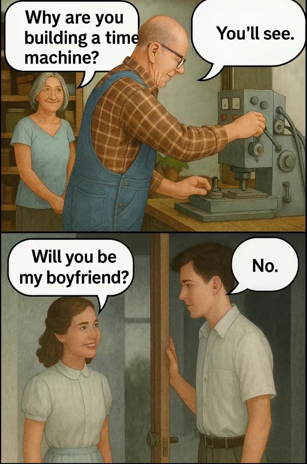 Why are you building a time machine?\nYou'll see.\nWill you be my boyfriend?\nNo.