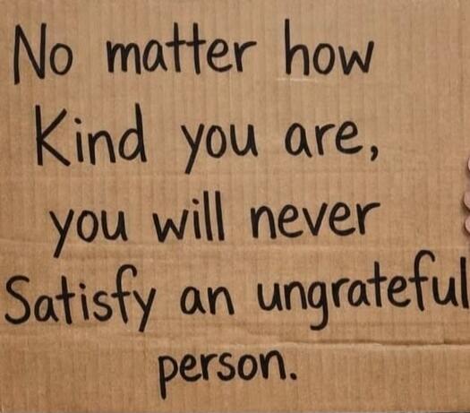 No matter how Kind you are, you will never Satisfy an ungrateful person.