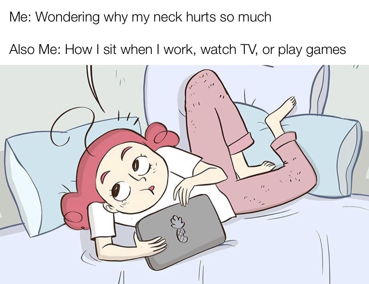 Me Wondering why my neck hurts so much Also Me How sit when work watch TV or play games