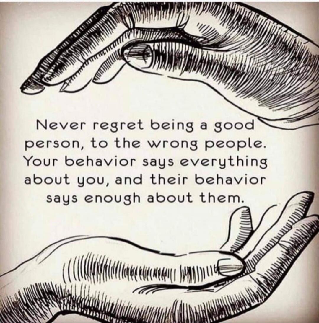 Never regret being a good person, to the wrong people. Your behavior says everything about you, and their behavior says enough about them.