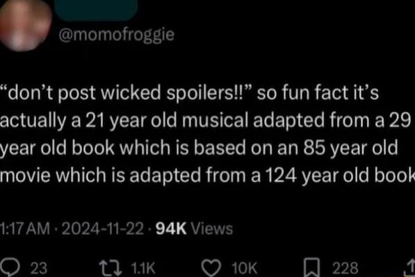 momofroggie dont post wicked spoilers so fun fact its N TEEPARCEIR e RN TSR B EI Gl AT it year old book which is based on an 85 year old movie which is adapted from a 124 year old book 117AM 2024 11 22 94K Views O 23 111K Ok J228 4