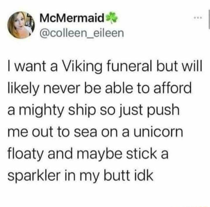 McMermaid colleen_eileen want a Viking funeral but will likely never be able to afford a mighty ship so just push me out to sea on a unicorn floaty and maybe stick a sparkler in my butt idk