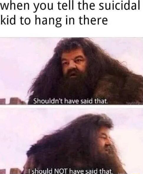 when you tell the suicidal kid to hang in there J Shouldnt have said that