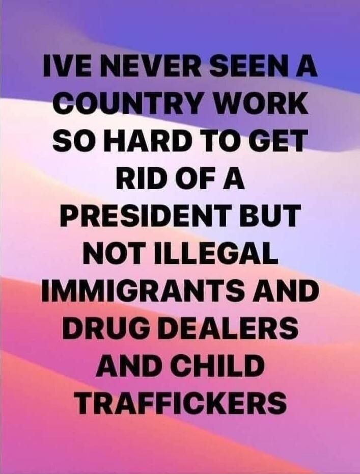 IVE NEVER SEEN A COUNTRY WORK SO HARD TO GET RID OF A PRESIDENT BUT NOT ILLEGAL IMMIGRANTS AND DRUG DEALERS AND CHILD TRAFFICKERS