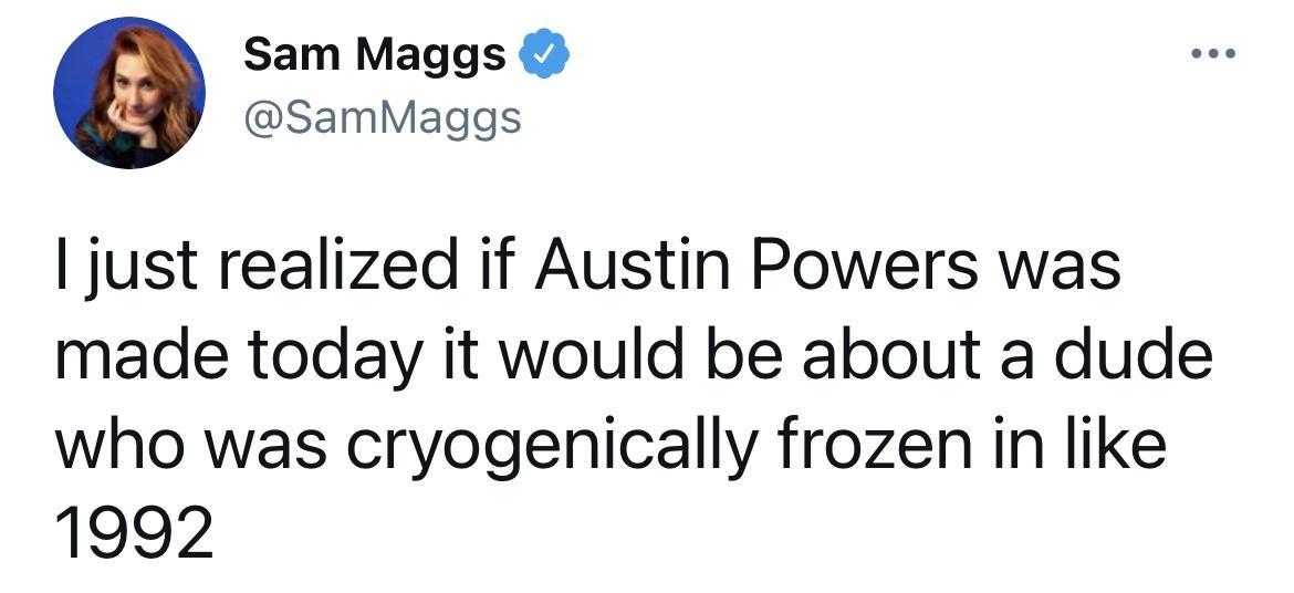 Sam Maggs SamMaggs just realized if Austin Powers was made today it would be about a dude who was cryogenically frozen in like 1992