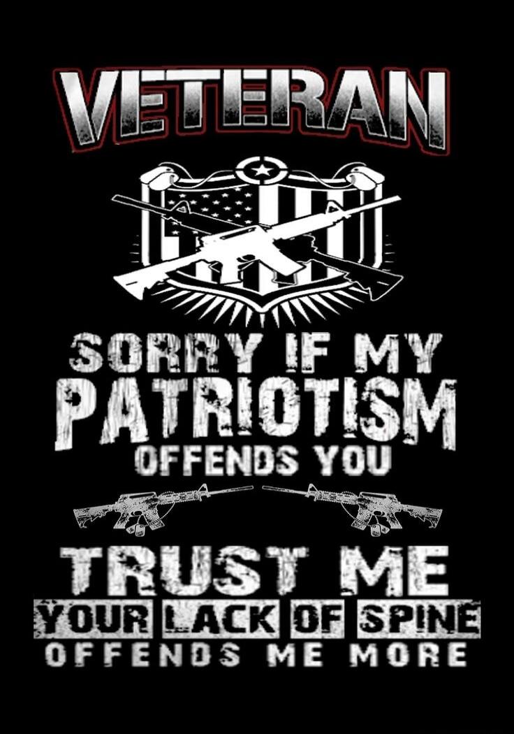 VETERAN
SORRY IF MY PATRIOTISM OFFENDS YOU
TRUST ME
YOUR LACK OF SPINE OFFENDS ME MORE