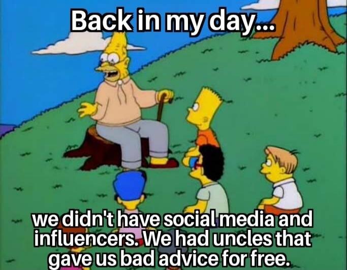 Back in my day... we didn't have social media and influencers. We had uncles that gave us bad advice for free.