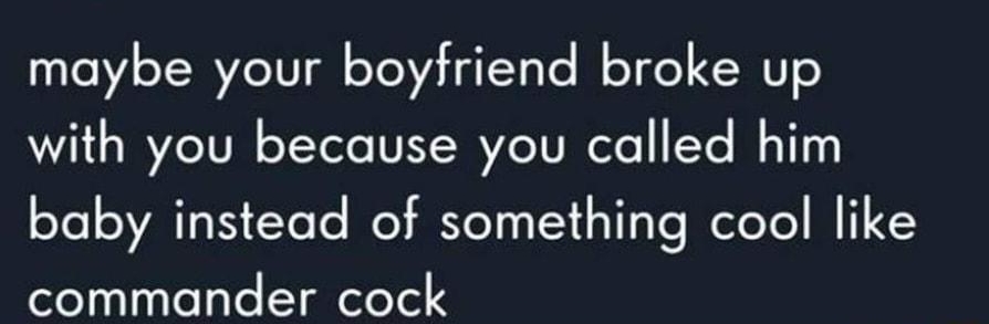maybe your boyfriend broke up with you because you called him baby instead of something cool like commander cock