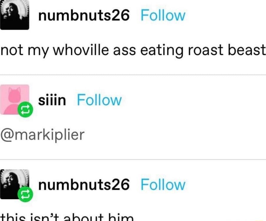 w numbnuts26 Follow not my whoville ass eating roast beast siiin Follow a0 markiplier m numbnuts26 Follow thic ient shiit hilmm