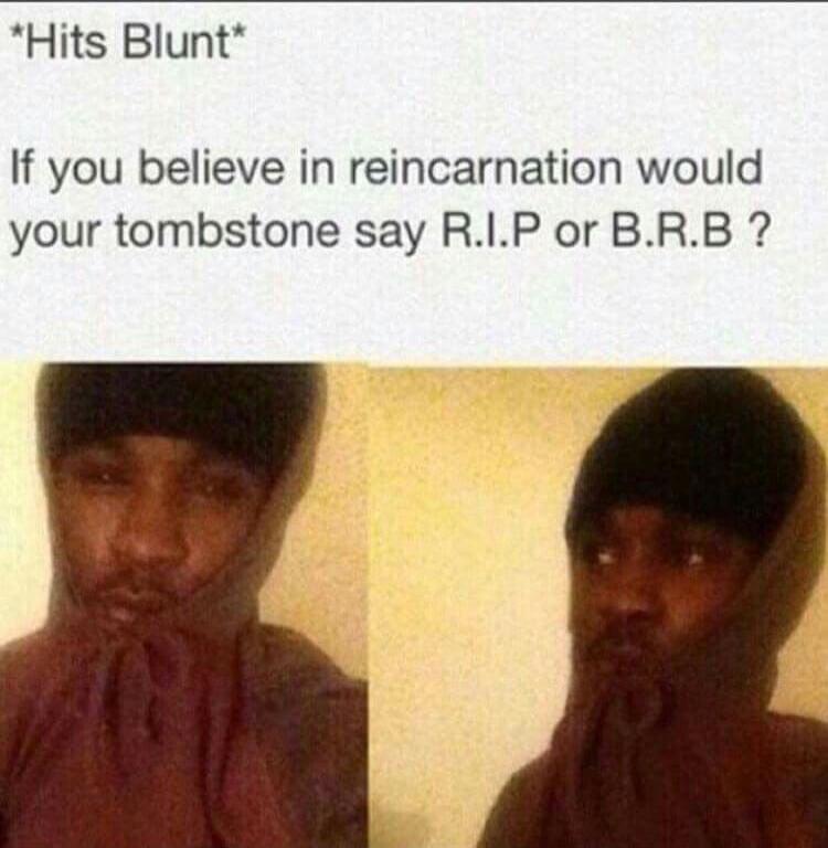 Hits Blunt If you believe in reincarnation would your tombstone say RIP or BRB