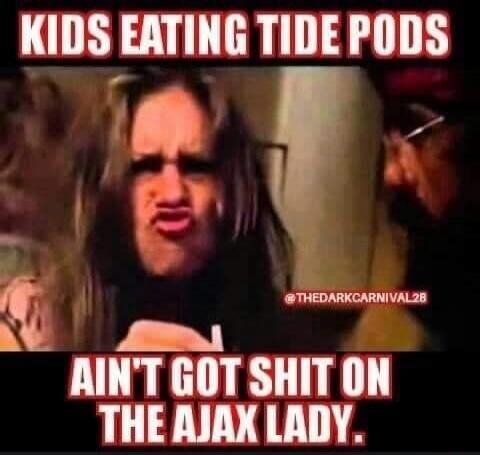 Kids eating Tide Pods ain't got shit on the Ajax Lady.