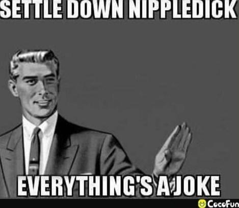 SETTLE DOWN NIPPLEDICK
EVERYTHING'S A JOKE