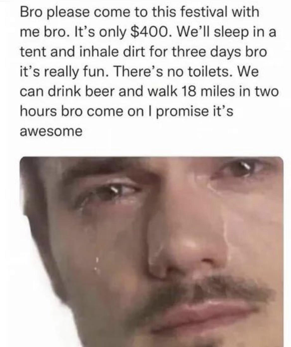 Bro please come to this festival with me bro Its only 400 Well sleep in a tent and inhale dirt for three days bro its really fun Theres no toilets We can drink beer and walk 18 miles in two hours bro come on promise its awesome