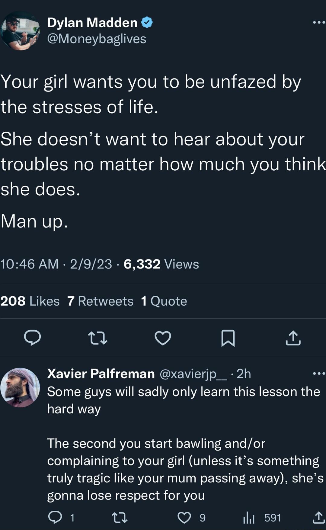 _ P ELIVELLELE V IV EEIVES Your girl wants you to be unfazed by the stresses of life She doesnt want to hear about your troubles no matter how much you think SalReoEH YET NN 1046 AM 2923 6332 Views 208 Likes 7 Retweets 1Quote n Q A A Xavier Palfreman xavierjp__ 2h ROI RIS A CETG RGN EEELL R G LY hard way The second you start bawling andor complaining to your girl unless its something truly tragic 