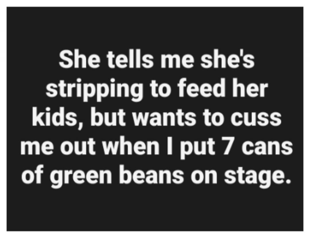 She tells me she's stripping to feed her kids, but wants to cuss me out when I put 7 cans of green beans on stage.