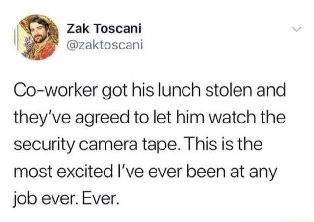 Zak Toscani 1 zaktoscani Co worker got his lunch stolen and theyve agreed to let him watch the security camera tape This is the most excited ve ever been at any job ever Ever