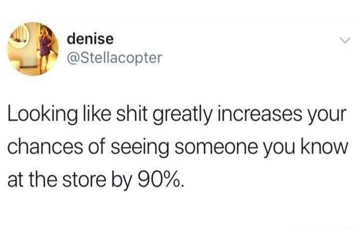 denise @Stellacopter Looking like shit greatly increases your chances of seeing someone you know at the store by 90%.