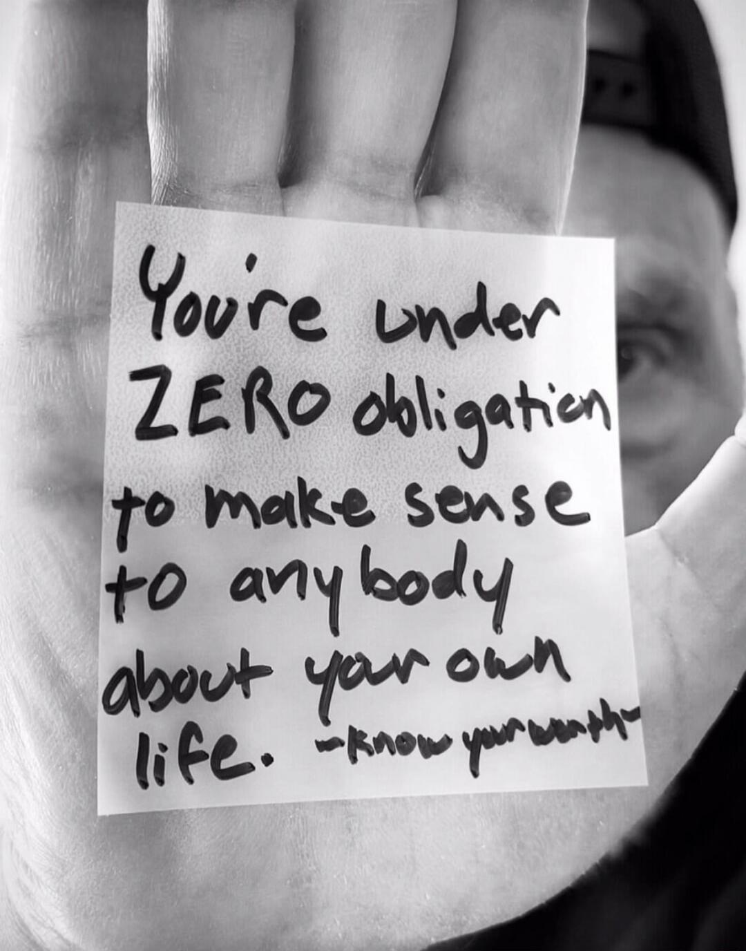 You're under ZERO obligation to make sense to anybody about your own life. - know yourself