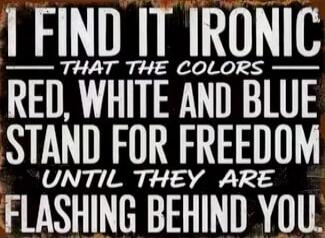 I FIND IT IRONIC THAT THE COLORS RED, WHITE AND BLUE STAND FOR FREEDOM UNTIL THEY ARE FLASHING BEHIND YOU