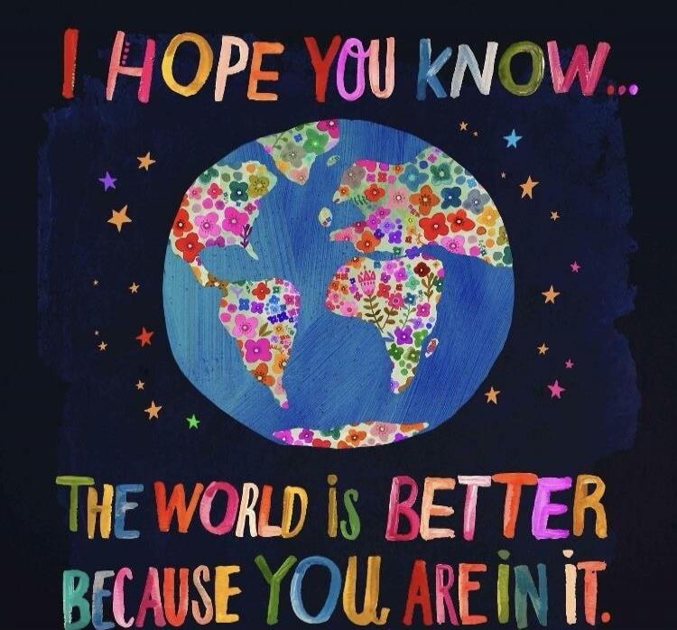 I HOPE YOU KNOW... THE WORLD IS BETTER BECAUSE YOU ARE IN IT.