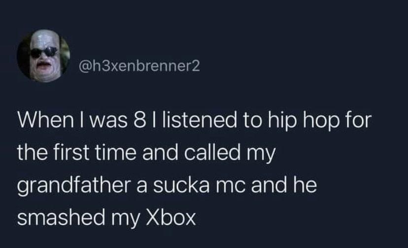 s h3xenbrenner2 RN RVESESRN IS Clatto RteNalfeXaleoRold the first time and called my grandfather a sucka mc and he smashed my Xbox 1009 AM 112222