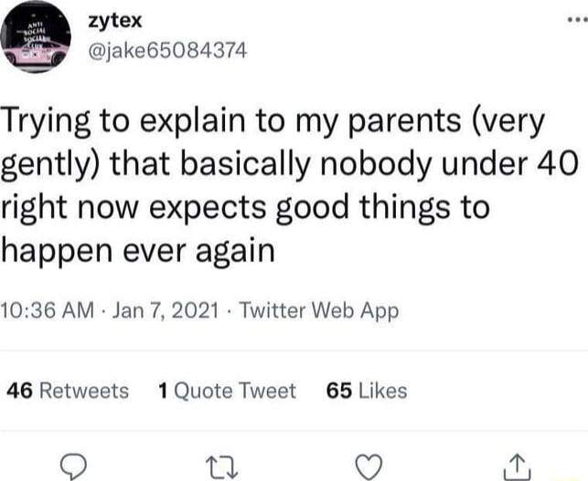 zytex 9 Qjake65084374 Trying to explain to my parents very gently that basically nobody under 40 right now expects good things to happen ever again 1036 AM Jan 7 2021 Twitter Web App 46 Retweets 1Quote Tweet 65 Likes 15 5 a