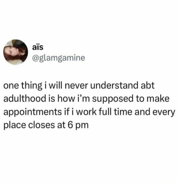 one thing i will never understand abt adulthood is how i'm supposed to make appointments if i work full time and every place closes at 6 pm