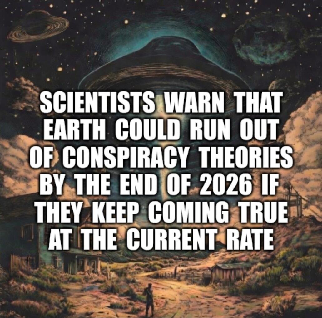 SCIENTISTS WARN THAT EARTH COULD RUN OUT OF CONSPIRACY THEORIES BY THE END OF 2026 IF THEY KEEP COMING TRUE AT THE CURRENT RATE