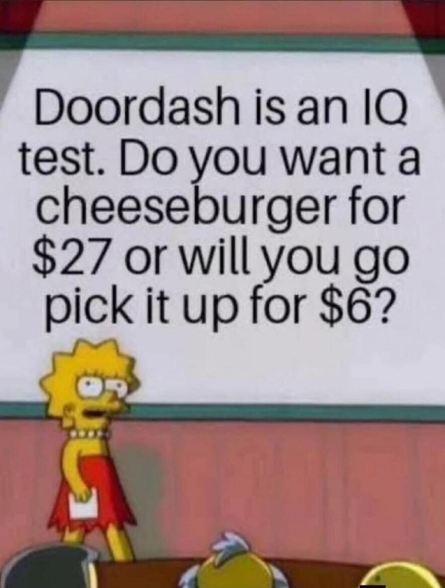 Doordash is an IQ test. Do you want a cheeseburger for $27 or will you go pick it up for $6?