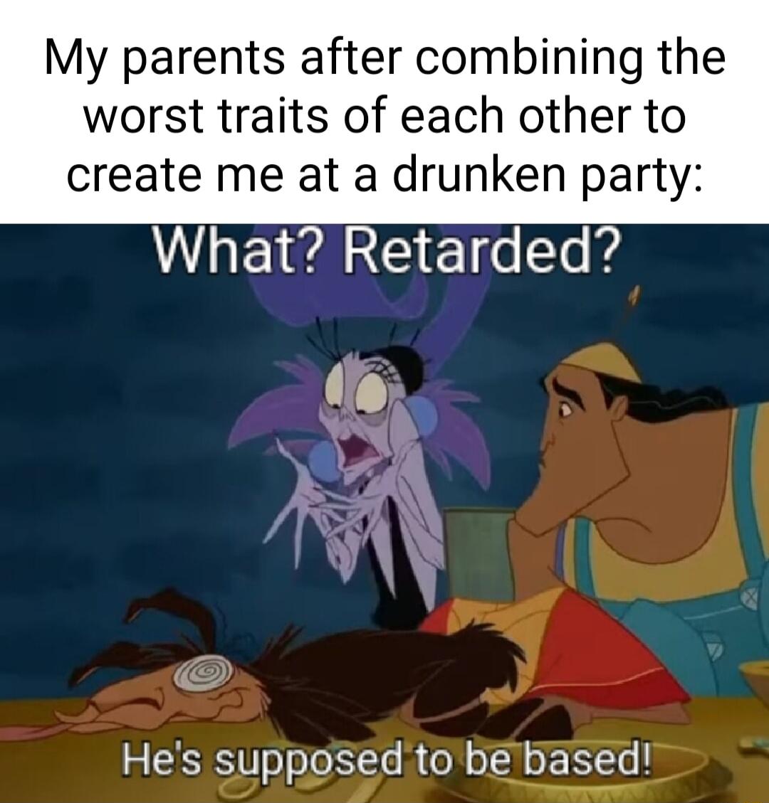 My parents after combining the worst traits of each other to create me at a drunken party What Retarded Hes supposed to be based