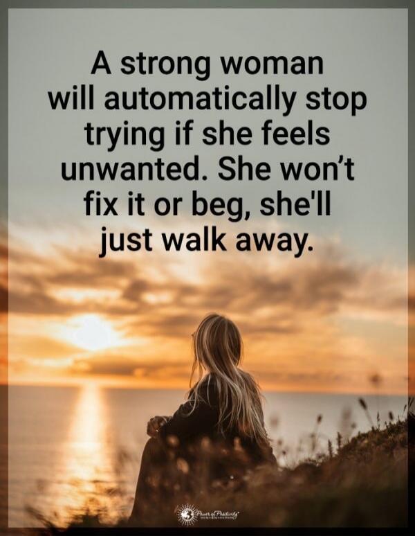 A strong woman will automatically stop trying if she feels unwanted. She won't fix it or beg, she'll just walk away.