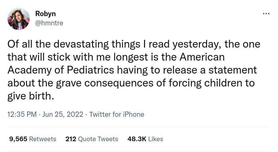 Robyn Of all the devastating things read yesterday the one that will stick with me longest s the American Academy of Pediatrics having to release a statement about the grave consequences of forcing children to give birth 1235 PM Jun 25 2022 Twitter for iPhone 9565 Retvests 212 Quote Tweets 483K Likes
