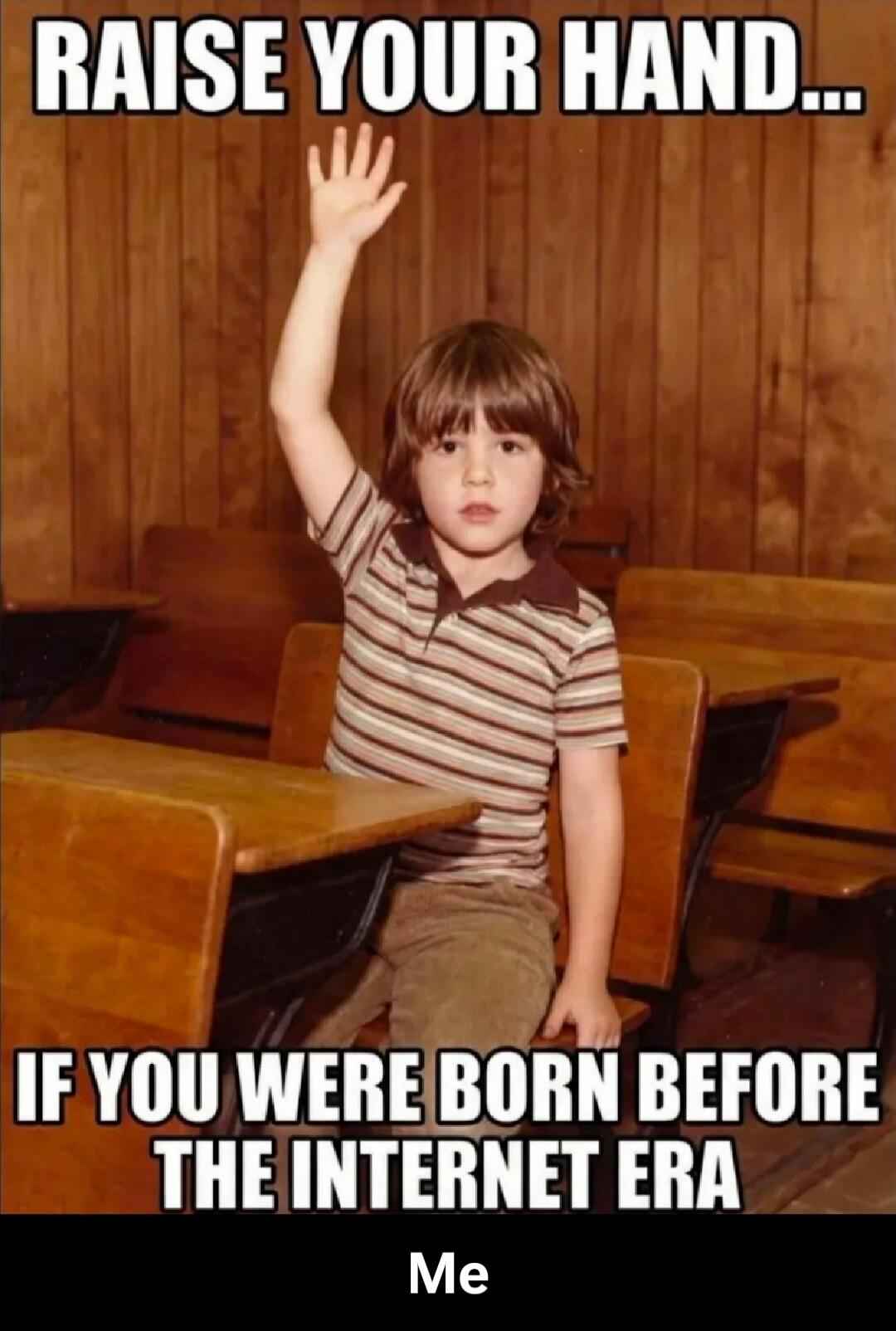 RAISE YOUR HAND... IF YOU WERE BORN BEFORE THE INTERNET ERA Me