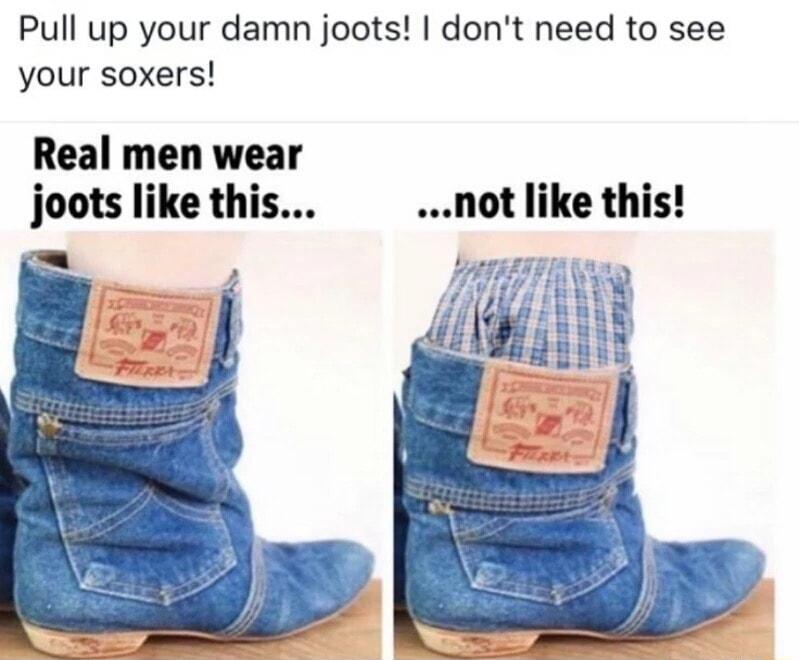 Pull up your damn joots dont need to see your soxers Real men wear joots like this not like this