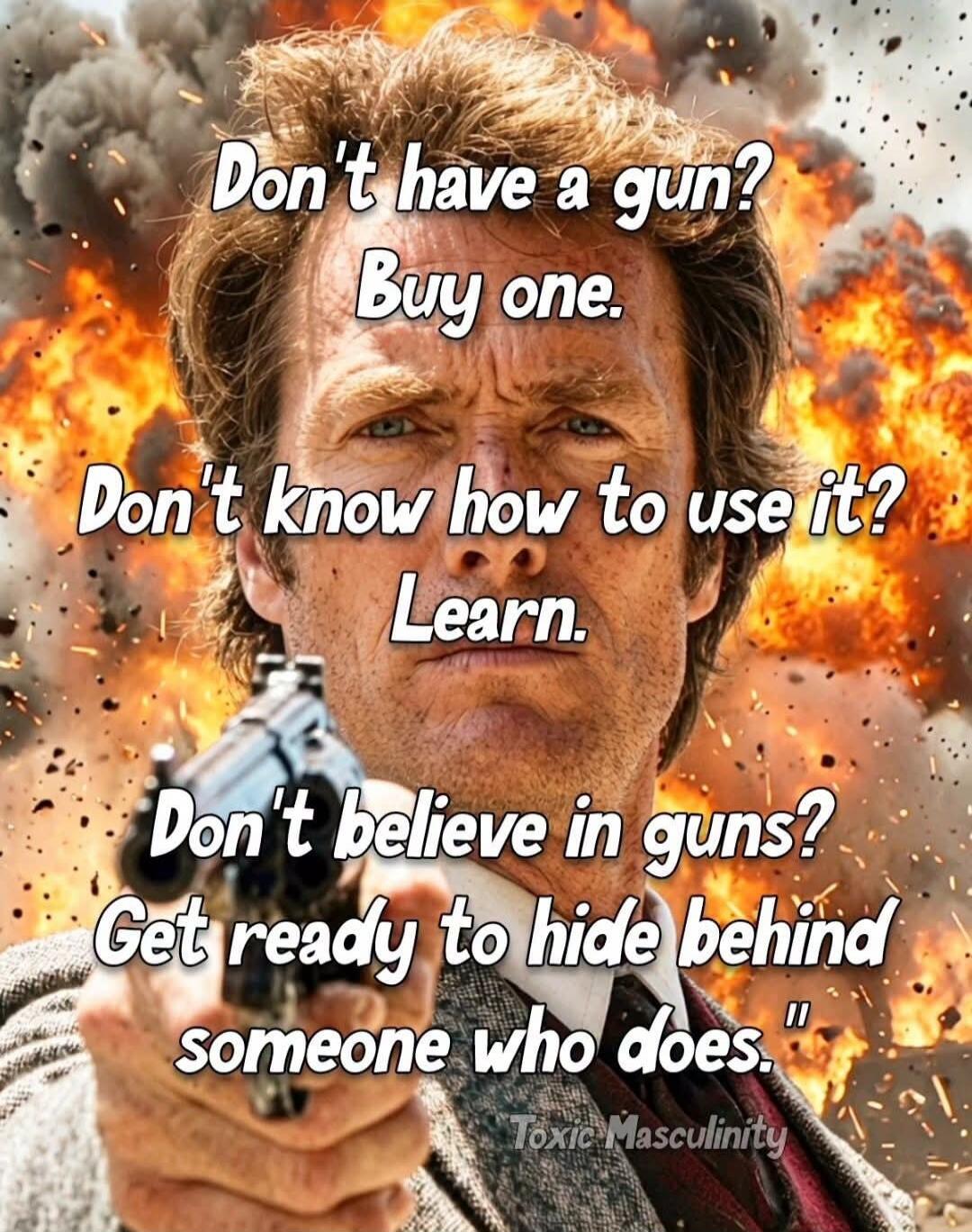 Don't have a gun? Buy one. Don't know how to use it? Learn. Don't believe in guns? Get ready to hide behind someone who does. Toxic Masculinity