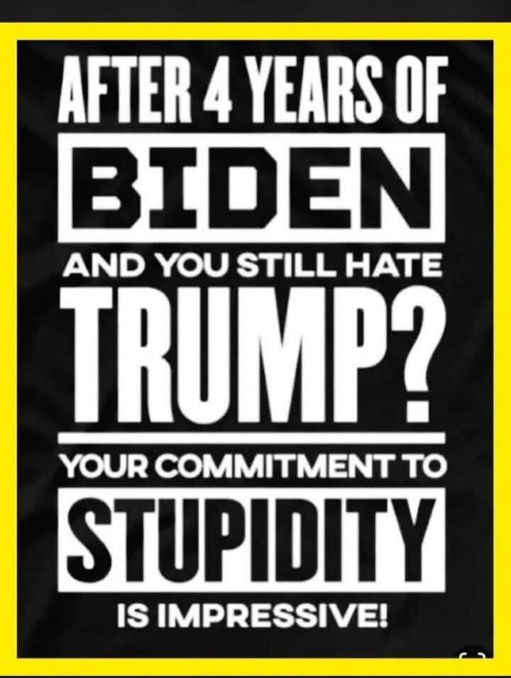 AFTER 4 YEARS OF BIDEN AND YOU STILL HATE TRUMP? YOUR COMMITMENT TO STUPIDITY IS IMPRESSIVE!