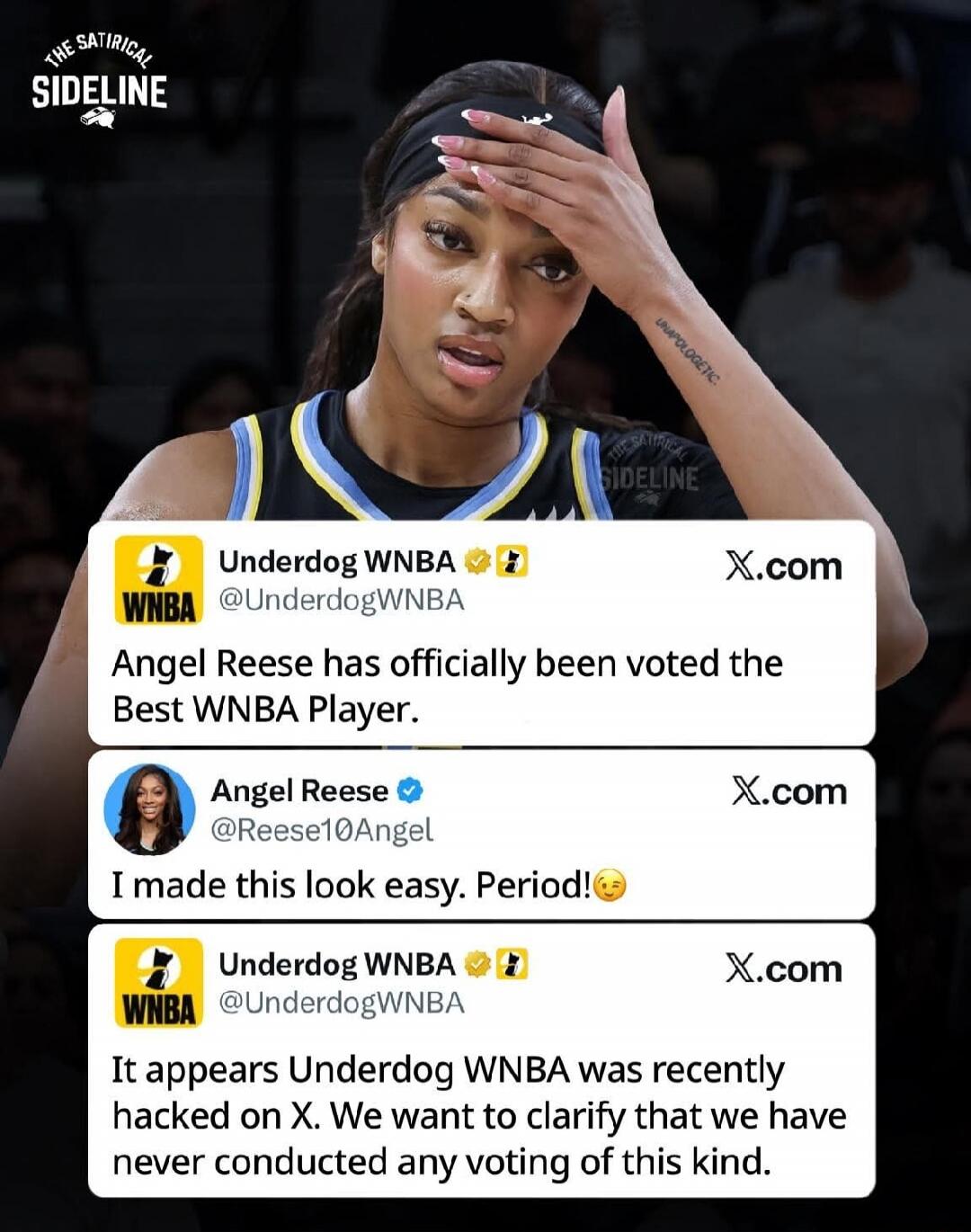 THE SATIRICAL SIDELINE UNAPOLOGETIC Underdog WNBA @UnderdogWNBA X.com Angel Reese has officially been voted the Best WNBA Player. Angel Reese @Reese10Angel X.com I made this look easy. Period! 😉 Underdog WNBA @UnderdogWNBA X.com It appears Underdog WNBA was recently hacked on X. We want to clarify that we have never conducted any voting of this kin
