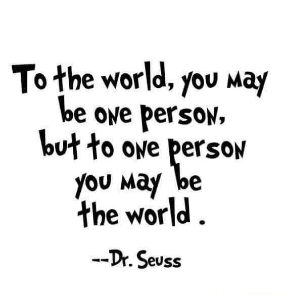 To the world, you may be one person, but to one person you may be the world. --Dr. Seuss