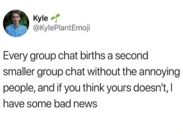 Kyle KylePlantEmoji Every group chat births a second smaller group chat without the annoying people and if you think yours doesnt have some bad news