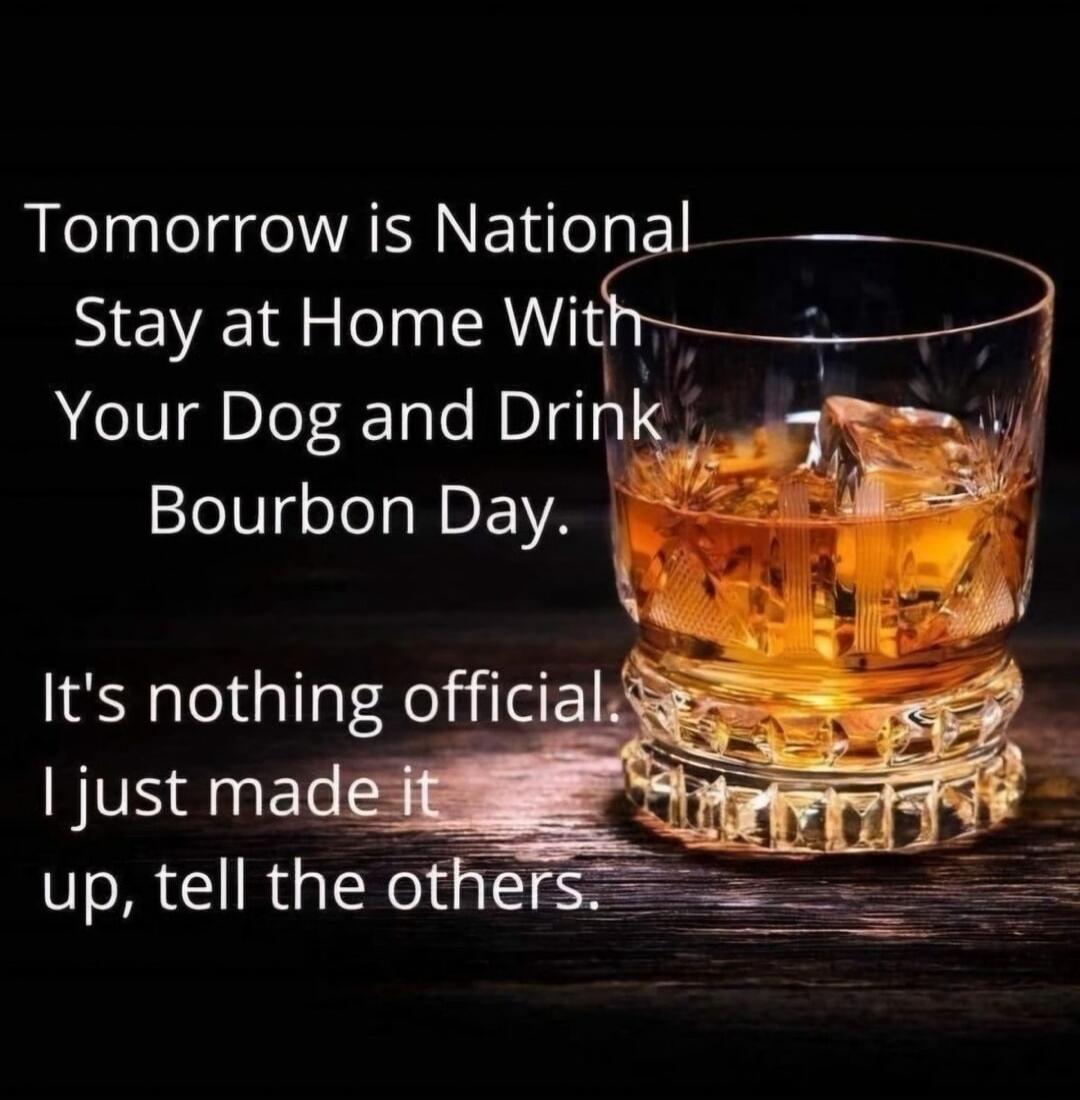 Tomorrow is National Stay at Home With Your Dog and Drink Bourbon Day. It's nothing official. I just made it up, tell the others.