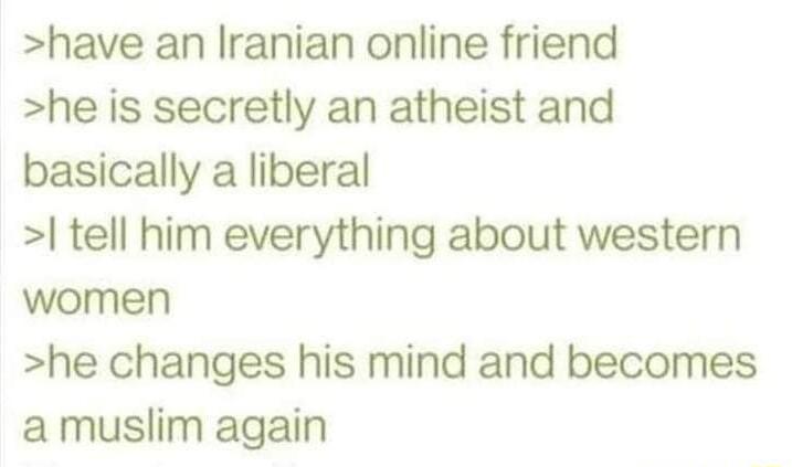 have an Iranian online friend he is secretly an atheist and basically a liberal tell him everything about western women he changes his mind and becomes a muslim again