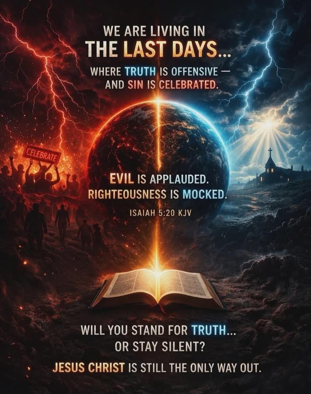 WE ARE LIVING IN THE LAST DAYS... WHERE TRUTH IS OFFENSIVE — AND SIN IS CELEBRATED. EVIL IS APPLAUDED. RIGHTEOUSNESS IS MOCKED. ISAIAH 5:20 KJV. WILL YOU STAND FOR TRUTH... OR STAY SILENT? JESUS CHRIST IS STILL THE ONLY WAY OUT.