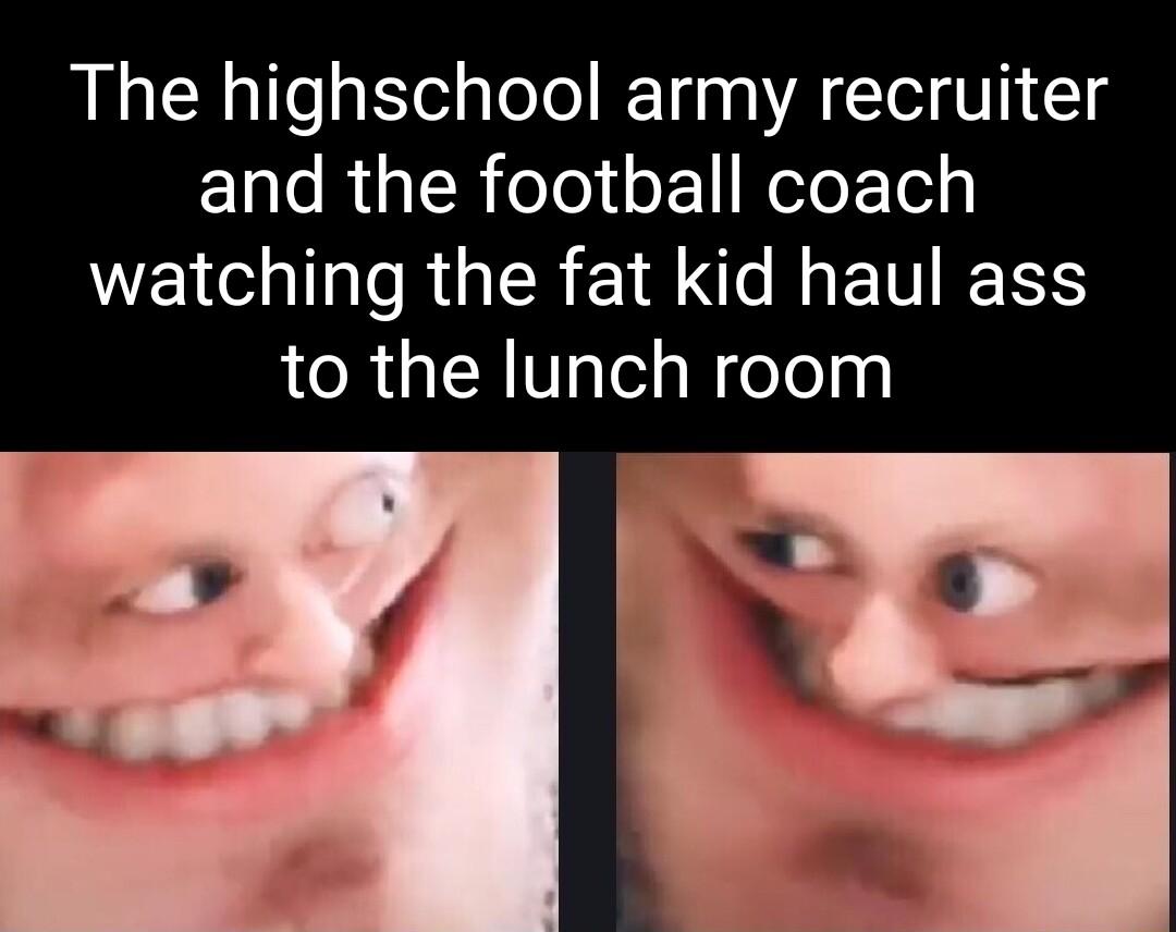 The highschool army recruiter and the football coach WELC IR R AN R ETT IR to the lunch room