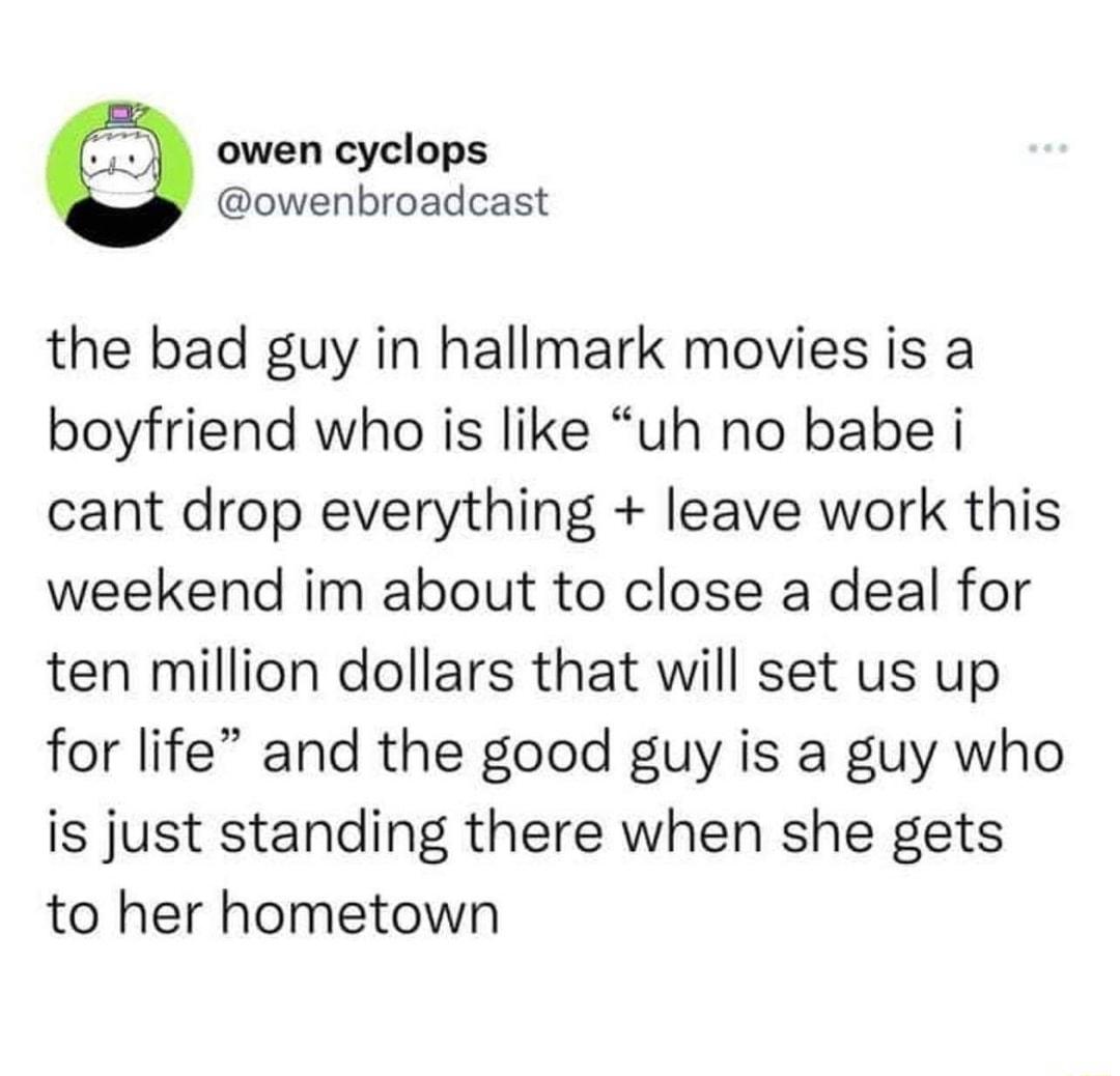 owen cyclops owenbroadcast the bad guy in hallmark movies is a boyfriend who is like uh no babe i cant drop everything leave work this weekend im about to close a deal for ten million dollars that will set us up for life and the good guy is a guy who is just standing there when she gets to her hometown