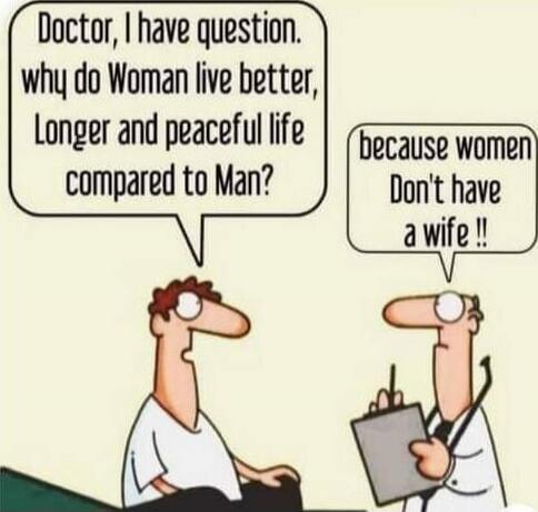 Doctor, I have question. why do Woman live better, Longer and peaceful life compared to Man? because women Don't have a wife !!