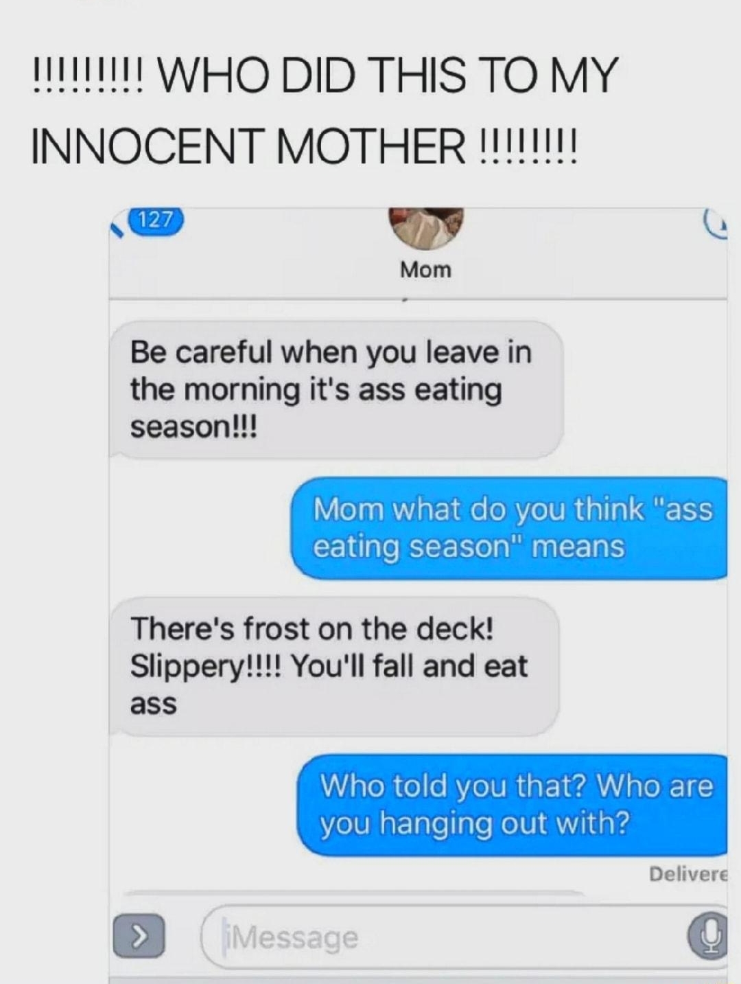 Grace gracelL721 S L e Mom Be careful when you leave in the morning its ass eating season Mom RTIRGTSERS eating n means Theres frost on the deck Slippery Youll fall and eat ass Who told you tha you hanging out Delivere Y