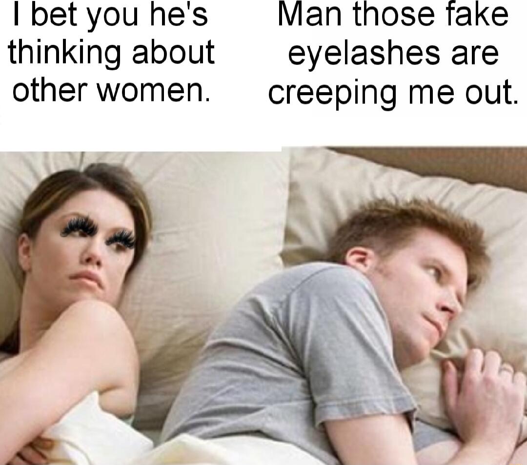 I bet you hes Man those fake thinking about eyelashes are other women creeping me out