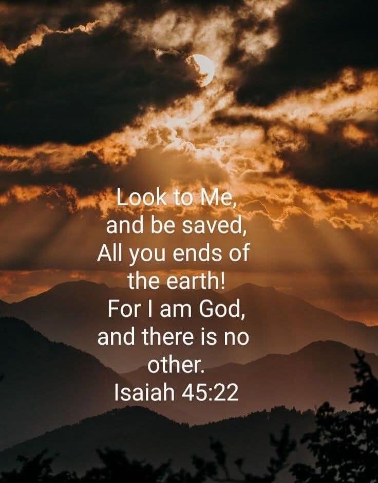 Look to Me, and be saved, All you ends of the earth! For I am God, and there is no other. Isaiah 45:22